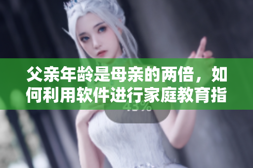 父亲年龄是母亲的两倍，如何利用软件进行家庭教育指导？