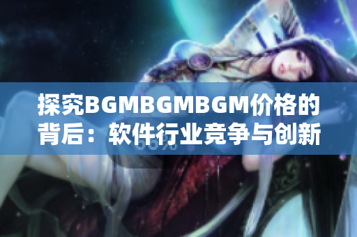 探究BGMBGMBGM价格的背后：软件行业竞争与创新