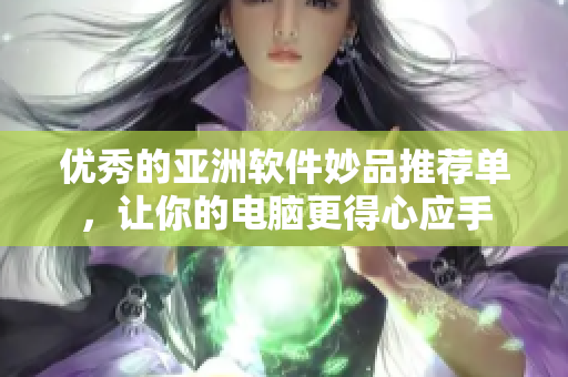 优秀的亚洲软件妙品推荐单，让你的电脑更得心应手