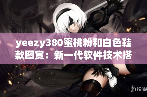 yeezy380蜜桃粉和白色鞋款图赏：新一代软件技术搭配潮流设计