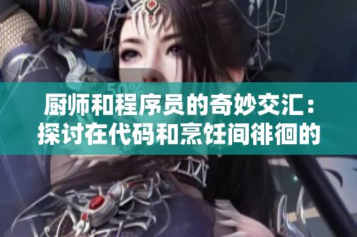 厨师和程序员的奇妙交汇：探讨在代码和烹饪间徘徊的原因