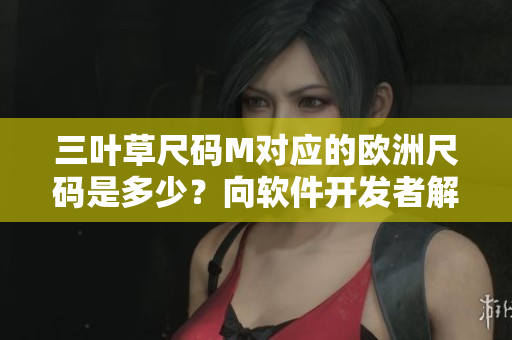 三叶草尺码M对应的欧洲尺码是多少？向软件开发者解释解码方法