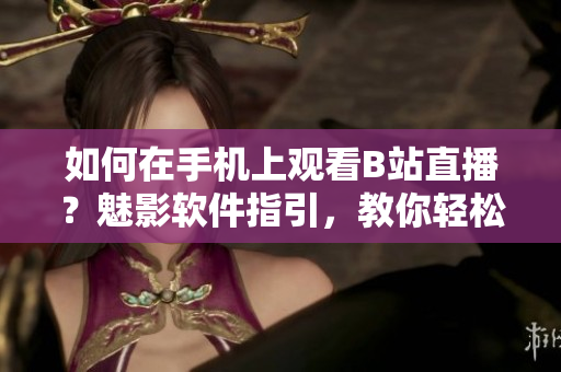 如何在手机上观看B站直播？魅影软件指引，教你轻松实现手机直播体验