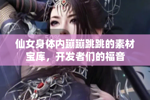 仙女身体内蹦蹦跳跳的素材宝库，开发者们的福音