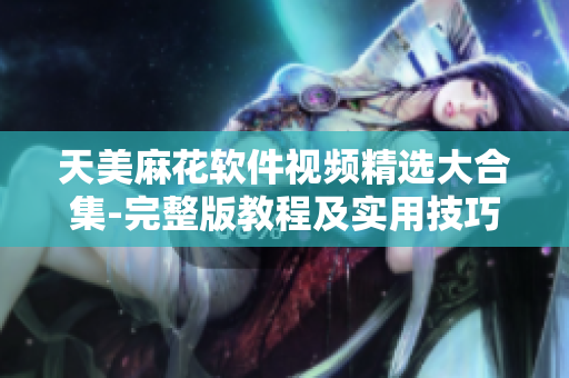 天美麻花软件视频精选大合集-完整版教程及实用技巧分享