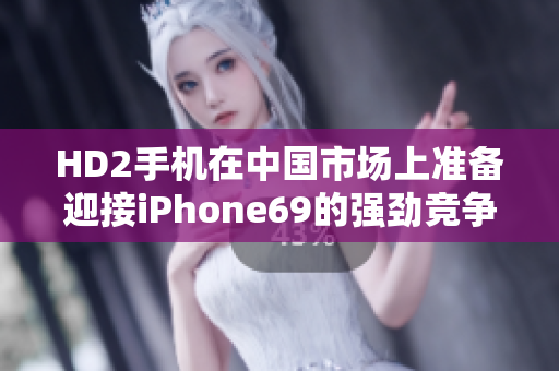 HD2手机在中国市场上准备迎接iPhone69的强劲竞争
