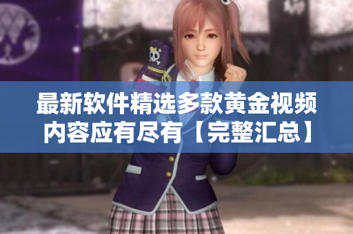 最新软件精选多款黄金视频内容应有尽有【完整汇总】