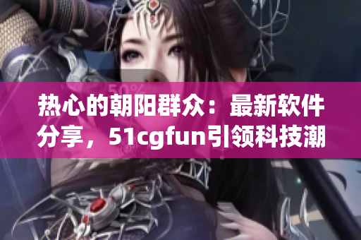 热心的朝阳群众：最新软件分享，51cgfun引领科技潮流