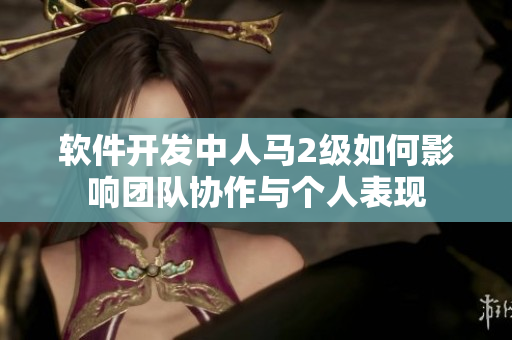 软件开发中人马2级如何影响团队协作与个人表现