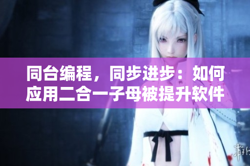 同台编程，同步进步：如何应用二合一子母被提升软件开发效率