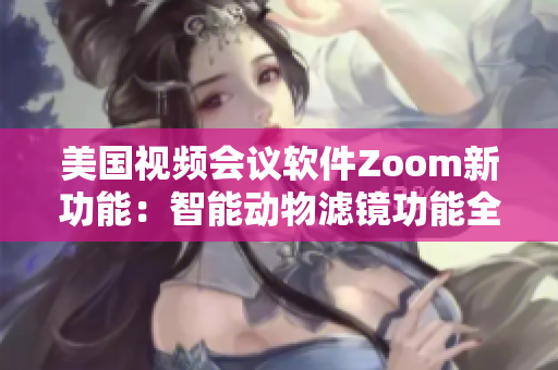 美国视频会议软件Zoom新功能：智能动物滤镜功能全面升级