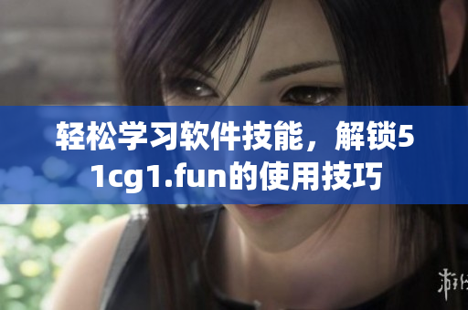 轻松学习软件技能，解锁51cg1.fun的使用技巧