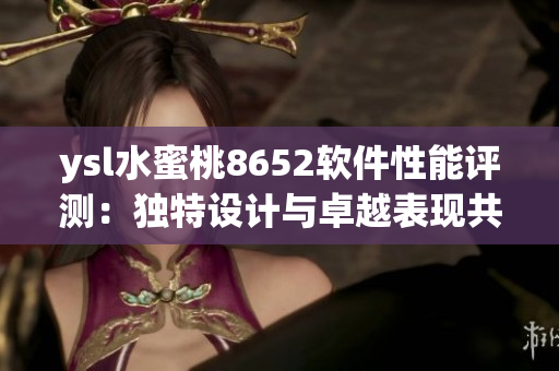 ysl水蜜桃8652软件性能评测：独特设计与卓越表现共赏