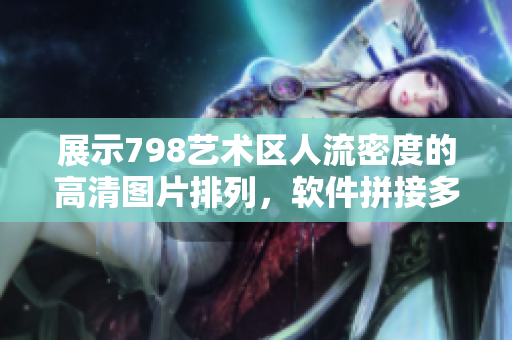 展示798艺术区人流密度的高清图片排列，软件拼接多角度视觉效果