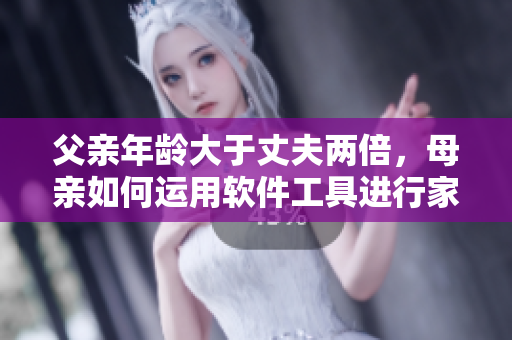 父亲年龄大于丈夫两倍，母亲如何运用软件工具进行家庭教育