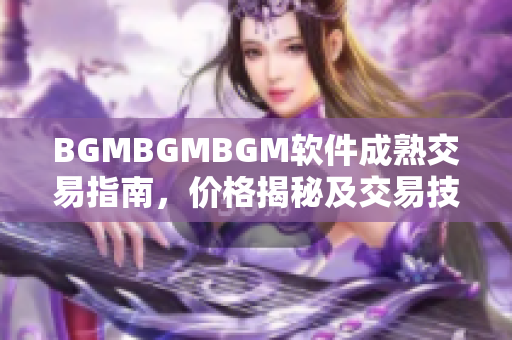 BGMBGMBGM软件成熟交易指南，价格揭秘及交易技巧分享