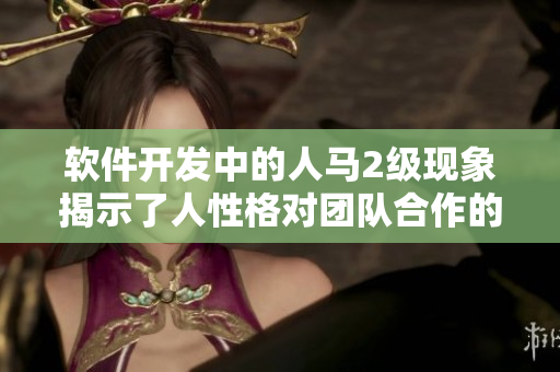 软件开发中的人马2级现象揭示了人性格对团队合作的重要影响