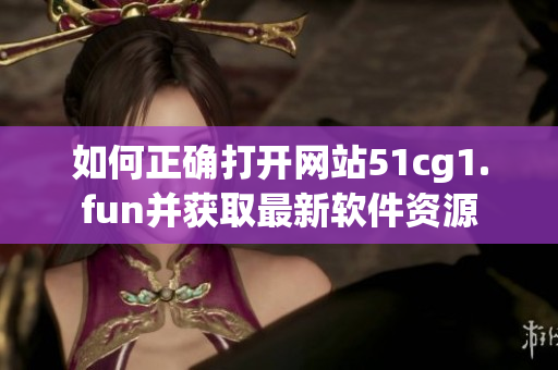 如何正确打开网站51cg1.fun并获取最新软件资源