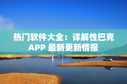 热门软件大全：详解性巴克APP 最新更新情报