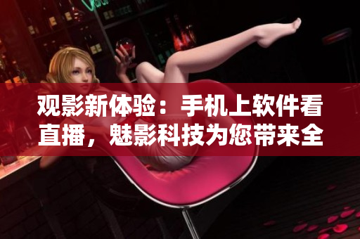 观影新体验：手机上软件看直播，魅影科技为您带来全新视听享受