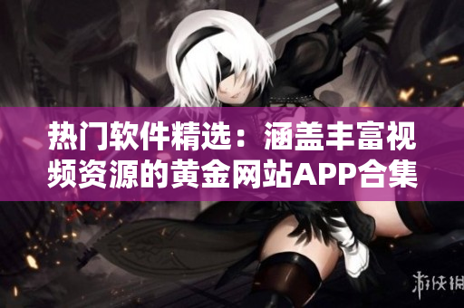 热门软件精选：涵盖丰富视频资源的黄金网站APP合集
