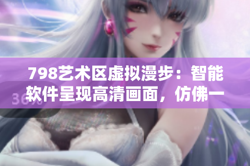 798艺术区虚拟漫步：智能软件呈现高清画面，仿佛一排小人在您眼前行走