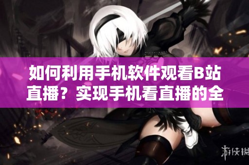如何利用手机软件观看B站直播？实现手机看直播的全新体验