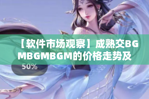 【软件市场观察】成熟交BGMBGMBGM的价格走势及影响因素分析