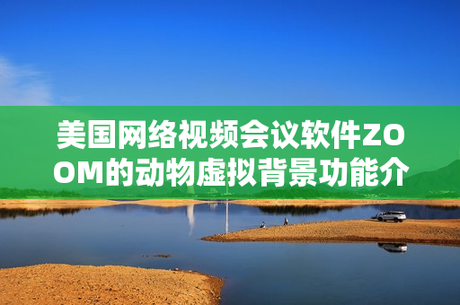 美国网络视频会议软件ZOOM的动物虚拟背景功能介绍