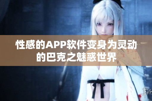性感的APP软件变身为灵动的巴克之魅惑世界