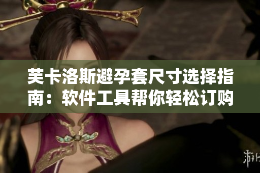 芙卡洛斯避孕套尺寸选择指南：软件工具帮你轻松订购正确尺寸
