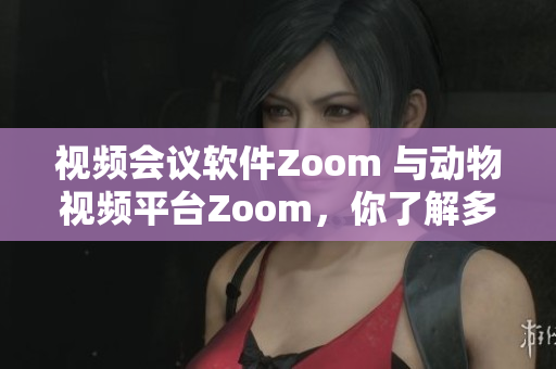 视频会议软件Zoom 与动物视频平台Zoom，你了解多少？