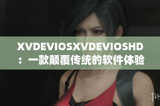 XVDEVIOSXVDEVIOSHD：一款颠覆传统的软件体验