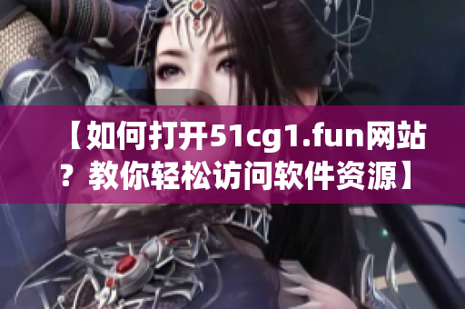 【如何打开51cg1.fun网站？教你轻松访问软件资源】