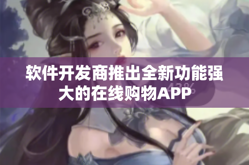 软件开发商推出全新功能强大的在线购物APP