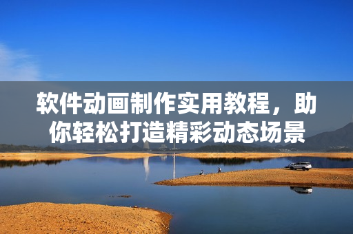 软件动画制作实用教程，助你轻松打造精彩动态场景