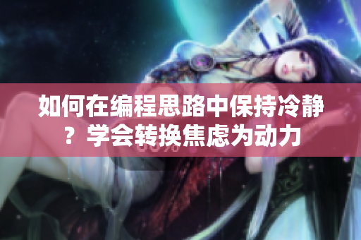 如何在编程思路中保持冷静？学会转换焦虑为动力