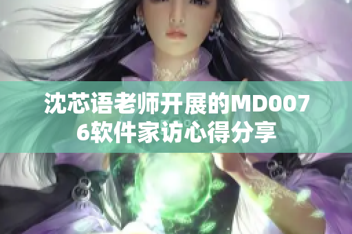 沈芯语老师开展的MD0076软件家访心得分享