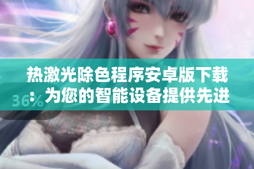 热激光除色程序安卓版下载：为您的智能设备提供先进的去色功能