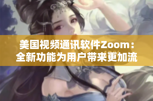 美国视频通讯软件Zoom：全新功能为用户带来更加流畅的在线会议体验