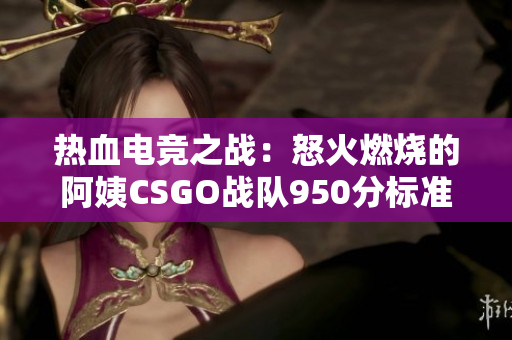 热血电竞之战：怒火燃烧的阿姨CSGO战队950分标准称号