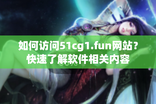 如何访问51cg1.fun网站？快速了解软件相关内容