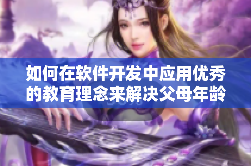 如何在软件开发中应用优秀的教育理念来解决父母年龄差异带来的挑战
