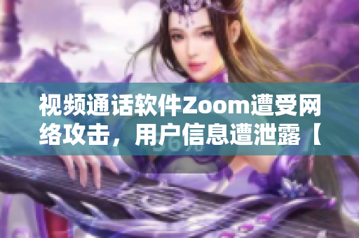 视频通话软件Zoom遭受网络攻击，用户信息遭泄露【防骇头部】