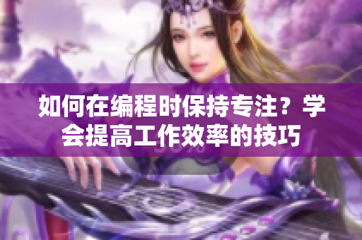 如何在编程时保持专注？学会提高工作效率的技巧
