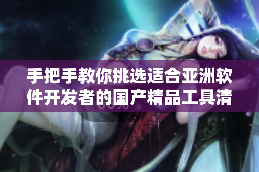 手把手教你挑选适合亚洲软件开发者的国产精品工具清单
