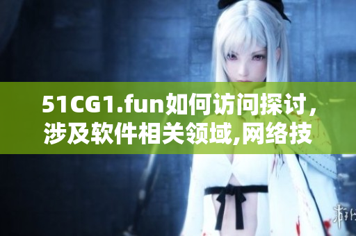 51CG1.fun如何访问探讨，涉及软件相关领域,网络技巧分享
