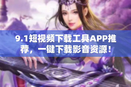 9.1短视频下载工具APP推荐，一键下载影音资源！