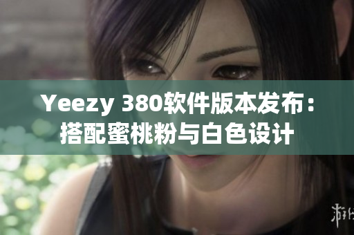 Yeezy 380软件版本发布：搭配蜜桃粉与白色设计