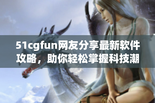 51cgfun网友分享最新软件攻略，助你轻松掌握科技潮流